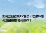 如何注冊芒果TV會員（芒果tv如何注冊使用 如何操作）