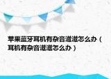 蘋果藍(lán)牙耳機(jī)有雜音滋滋怎么辦（耳機(jī)有雜音滋滋怎么辦）