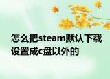 怎么把steam默認(rèn)下載設(shè)置成c盤以外的