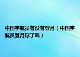 中國(guó)宇航員有沒(méi)有登月（中國(guó)宇航員登月球了嗎）