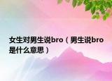 女生對(duì)男生說(shuō)bro（男生說(shuō)bro是什么意思）