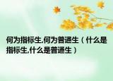 何為指標(biāo)生,何為普通生（什么是指標(biāo)生,什么是普通生）