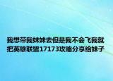 我想帶我妹妹去但是我不會(huì)飛我就把英雄聯(lián)盟17173攻略分享給妹子