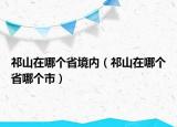 祁山在哪個(gè)省境內(nèi)（祁山在哪個(gè)省哪個(gè)市）