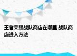 王者榮耀戰(zhàn)隊(duì)商店在哪里 戰(zhàn)隊(duì)商店進(jìn)入方法