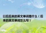 以后后來的英文單詞是什么（后來的英文單詞怎么寫）