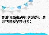 鄭州2號(hào)線到新鄭機(jī)場(chǎng)嗎有多遠(yuǎn)（鄭州2號(hào)線到新鄭機(jī)場(chǎng)嗎）