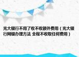 光大銀行不用了收不收額外費(fèi)用（光大銀行網(wǎng)銀辦理方法 全程不收取任何費(fèi)用）