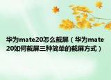 華為mate20怎么截屏（華為mate20如何截屏三種簡(jiǎn)單的截屏方式）