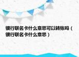 銀行聯名卡什么意思可以轉賬嗎（銀行聯名卡什么意思）