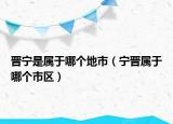 晉寧是屬于哪個(gè)地市（寧晉屬于哪個(gè)市區(qū)）