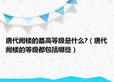 唐代闕樓的最高等級(jí)是什么?（唐代闕樓的等級(jí)都包括哪些）