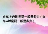 火車上WiFi密碼一般是多少（火車wifi密碼一般是多少）