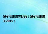 端午節(jié)是哪天過(guò)的（端午節(jié)是哪天2019）