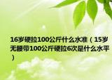 16歲硬拉100公斤什么水準（15歲無腰帶100公斤硬拉6次是什么水平）