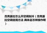 昂克賽拉怎么開空調(diào)制冷（昂克賽拉空調(diào)使用方法 具體是怎樣操作呢）