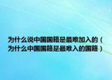 為什么說(shuō)中國(guó)國(guó)籍是最難加入的（為什么中國(guó)國(guó)籍是最難入的國(guó)籍）