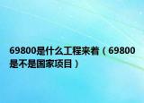 69800是什么工程來(lái)著（69800是不是國(guó)家項(xiàng)目）