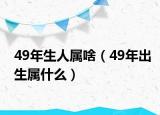 49年生人屬啥（49年出生屬什么）