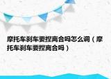 摩托車剎車要捏離合嗎怎么調(diào)（摩托車剎車要捏離合嗎）