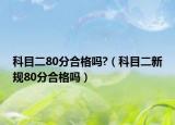 科目二80分合格嗎?（科目二新規(guī)80分合格嗎）