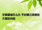 牙齦萎縮怎么辦 平時要注意哪些方面的問題