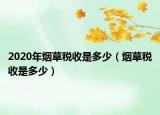 2020年煙草稅收是多少（煙草稅收是多少）