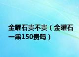 金曜石貴不貴（金曜石一串150貴嗎）