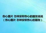 傷心圖片 怎樣安慰傷心的朋友說說（傷心圖片 怎樣安慰傷心的朋友）