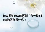 few 跟a few的區(qū)別（few和a few的區(qū)別是什么）