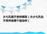 大七孔屬于貴州哪里（大小七孔位于貴州省哪個自治州）