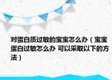 對蛋白質(zhì)過敏的寶寶怎么辦（寶寶蛋白過敏怎么辦 可以采取以下的方法）