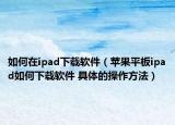 如何在ipad下載軟件（蘋(píng)果平板ipad如何下載軟件 具體的操作方法）