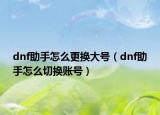 dnf助手怎么更換大號（dnf助手怎么切換賬號）