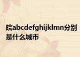 皖abcdefghijklmn分別是什么城市