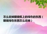 怎么去掉眼鏡框上的綠色的東西（眼鏡綠色東西怎么去掉）