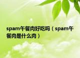 spam午餐肉好吃嗎（spam午餐肉是什么肉）