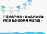 開放廚房的優(yōu)點（開放式廚房要如何打造 做到因勢利導(dǎo) 巧妙利用）