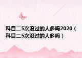 科目二5次沒過的人多嗎2020（科目二5次沒過的人多嗎）