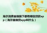 海爾消費(fèi)金融旗下都有哪些貸款app（海爾金融貸app叫什么）