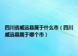 四川省威遠(yuǎn)縣屬于什么市（四川威遠(yuǎn)縣屬于哪個(gè)市）