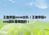 王者榮耀nova女隊（王者榮耀nova戰(zhàn)隊是哪國的）