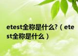 etest全稱(chēng)是什么?（etest全稱(chēng)是什么）