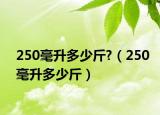 250毫升多少斤?（250毫升多少斤）