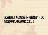 無錫屬于幾線城市?住建部（無錫屬于幾線城市2021）