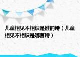 兒童相見不相識是誰的詩（兒童相見不相識是哪首詩）