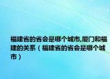 福建省的省會是哪個城市,廈門和福建的關(guān)系（福建省的省會是哪個城市）