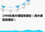 1998年高中課程有哪些（高中課程有哪些）