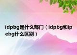 idpbg是什么部門（idpbg和ipebg什么區(qū)別）