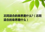 志同道合的意思是什么?（志同道合的意思是什么）